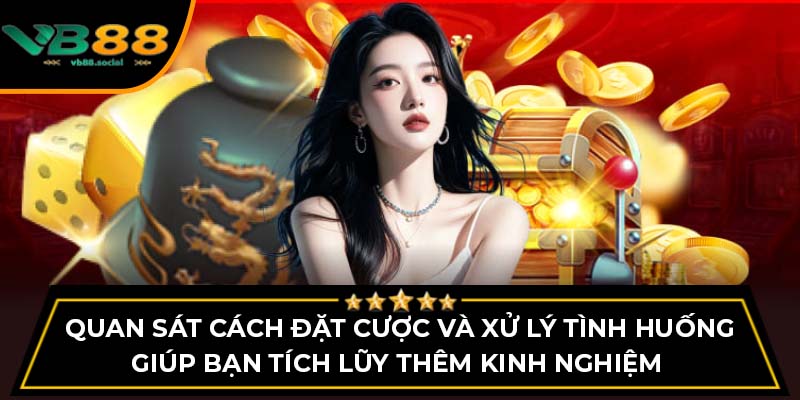 Quan sát cách đặt cược và xử lý tình huống giúp bạn tích lũy thêm kinh nghiệm 