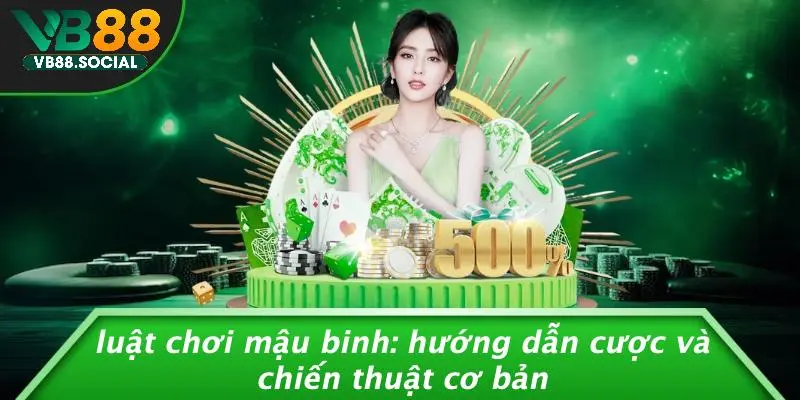 LUẬT CHƠI MẬU BINH: HƯỚNG DẪN CƯỢC VÀ CHIẾN THUẬT CƠ BẢN