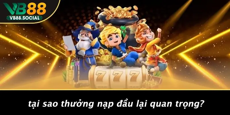 Tại Sao Thưởng Nạp Đầu Lại Quan Trọng?