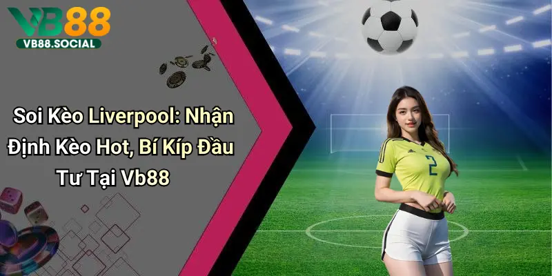 Soi Kèo Liverpool: Nhận Định Kèo Hot, Bí Kíp Đầu Tư Tại Vb88